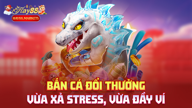 Bắn cá đổi thưởng – Vừa xả stress, vừa đầy ví
