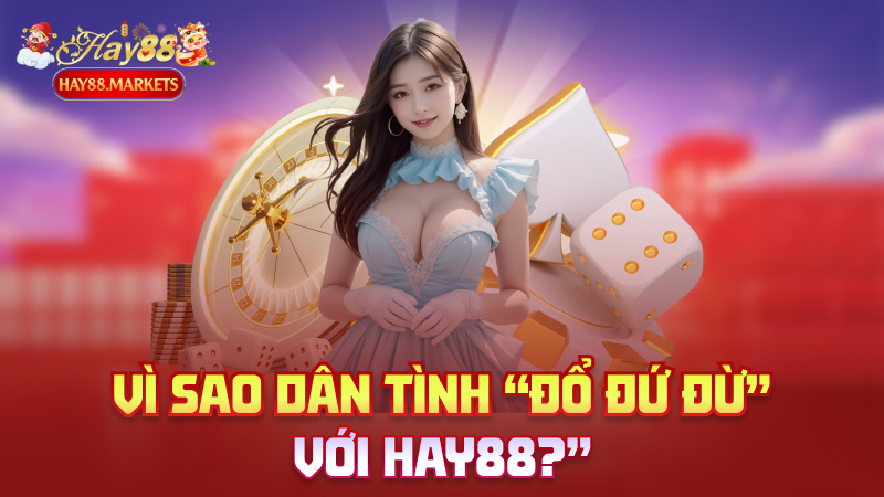 Vì sao dân tình “đổ đứ đừ” với Hay88?